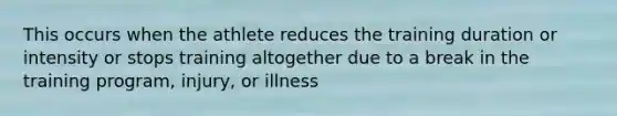 This occurs when the athlete reduces the training duration or intensity or stops training altogether due to a break in the training program, injury, or illness