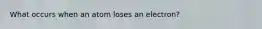 What occurs when an atom loses an electron?