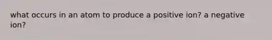 what occurs in an atom to produce a positive ion? a negative ion?