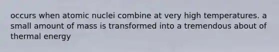 occurs when atomic nuclei combine at very high temperatures. a small amount of mass is transformed into a tremendous about of thermal energy