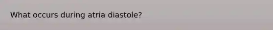 What occurs during atria diastole?