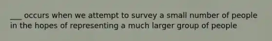 ___ occurs when we attempt to survey a small number of people in the hopes of representing a much larger group of people