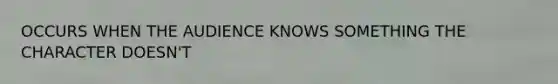 OCCURS WHEN THE AUDIENCE KNOWS SOMETHING THE CHARACTER DOESN'T