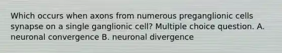 Which occurs when axons from numerous preganglionic cells synapse on a single ganglionic cell? Multiple choice question. A. neuronal convergence B. neuronal divergence