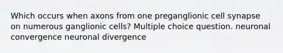 Which occurs when axons from one preganglionic cell synapse on numerous ganglionic cells? Multiple choice question. neuronal convergence neuronal divergence