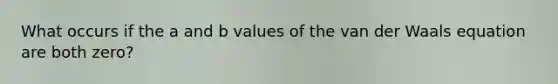 What occurs if the a and b values of the van der Waals equation are both zero?