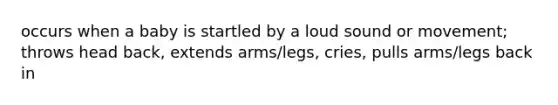 occurs when a baby is startled by a loud sound or movement; throws head back, extends arms/legs, cries, pulls arms/legs back in