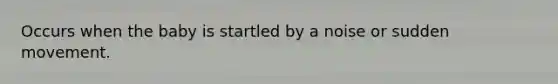 Occurs when the baby is startled by a noise or sudden movement.