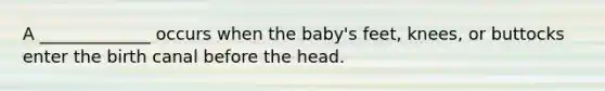 A _____________ occurs when the baby's feet, knees, or buttocks enter the birth canal before the head.