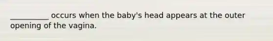 __________ occurs when the baby's head appears at the outer opening of the vagina.