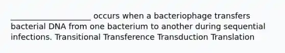 ____________________ occurs when a bacteriophage transfers bacterial DNA from one bacterium to another during sequential infections. Transitional Transference Transduction Translation