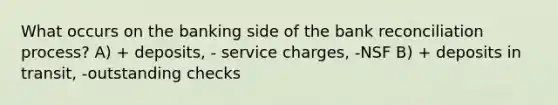 What occurs on the banking side of the bank reconciliation process? A) + deposits, - service charges, -NSF B) + deposits in transit, -outstanding checks