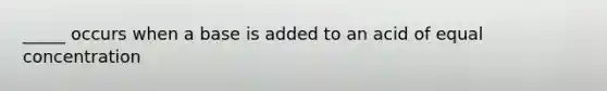 _____ occurs when a base is added to an acid of equal concentration