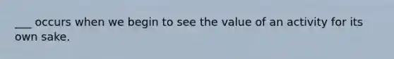 ___ occurs when we begin to see the value of an activity for its own sake.