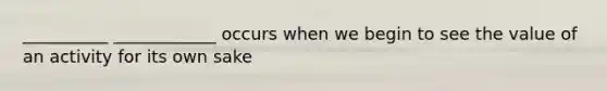 __________ ____________ occurs when we begin to see the value of an activity for its own sake