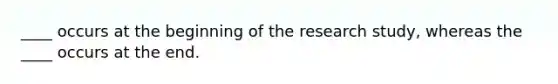 ____ occurs at the beginning of the research study, whereas the ____ occurs at the end.