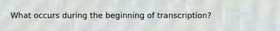 What occurs during the beginning of transcription?