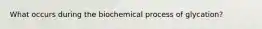 What occurs during the biochemical process of glycation?