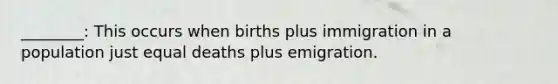 ________: This occurs when births plus immigration in a population just equal deaths plus emigration.