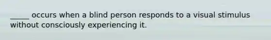 _____ occurs when a blind person responds to a visual stimulus without consciously experiencing it.