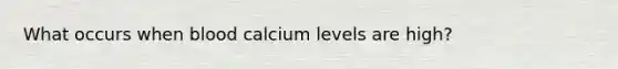 What occurs when blood calcium levels are high?