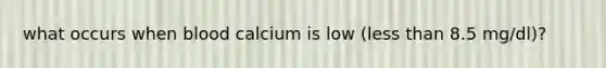 what occurs when blood calcium is low (less than 8.5 mg/dl)?