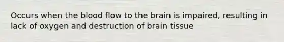 Occurs when the blood flow to the brain is impaired, resulting in lack of oxygen and destruction of brain tissue