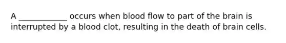 A ____________ occurs when blood flow to part of the brain is interrupted by a blood clot, resulting in the death of brain cells.