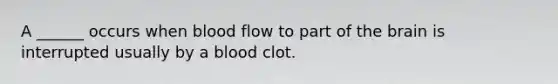 A ______ occurs when blood flow to part of the brain is interrupted usually by a blood clot.