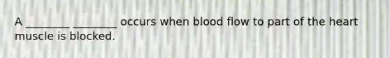 A ________ ________ occurs when blood flow to part of the heart muscle is blocked.