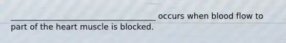 ____________________________________ occurs when blood flow to part of the heart muscle is blocked.