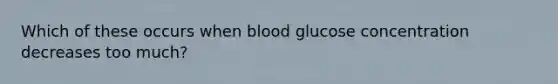 Which of these occurs when blood glucose concentration decreases too much?