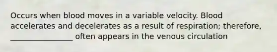 Occurs when blood moves in a variable velocity. Blood accelerates and decelerates as a result of respiration; therefore, ________________ often appears in the venous circulation