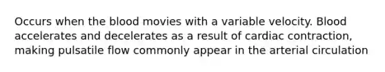 Occurs when the blood movies with a variable velocity. Blood accelerates and decelerates as a result of cardiac contraction, making pulsatile flow commonly appear in the arterial circulation