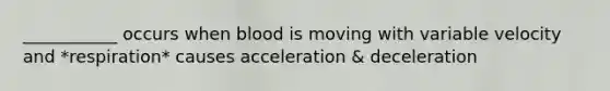 ___________ occurs when blood is moving with variable velocity and *respiration* causes acceleration & deceleration