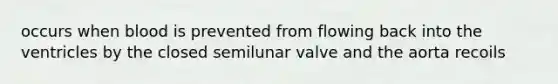 occurs when blood is prevented from flowing back into the ventricles by the closed semilunar valve and the aorta recoils