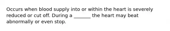 Occurs when blood supply into or within the heart is severely reduced or cut off. During a _______ the heart may beat abnormally or even stop.