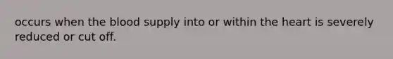 occurs when the blood supply into or within the heart is severely reduced or cut off.