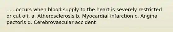 ......occurs when blood supply to the heart is severely restricted or cut off. a. Atherosclerosis b. Myocardial infarction c. Angina pectoris d. Cerebrovascular accident