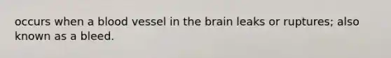 occurs when a blood vessel in the brain leaks or ruptures; also known as a bleed.