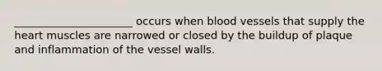 ______________________ occurs when <a href='https://www.questionai.com/knowledge/kZJ3mNKN7P-blood-vessels' class='anchor-knowledge'>blood vessels</a> that supply <a href='https://www.questionai.com/knowledge/kya8ocqc6o-the-heart' class='anchor-knowledge'>the heart</a> muscles are narrowed or closed by the buildup of plaque and inflammation of the vessel walls.