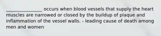 ________________ occurs when <a href='https://www.questionai.com/knowledge/kZJ3mNKN7P-blood-vessels' class='anchor-knowledge'>blood vessels</a> that supply <a href='https://www.questionai.com/knowledge/kya8ocqc6o-the-heart' class='anchor-knowledge'>the heart</a> muscles are narrowed or closed by the buildup of plaque and inflammation of the vessel walls. - leading cause of death among men and women