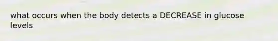 what occurs when the body detects a DECREASE in glucose levels