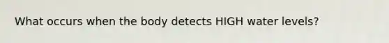 What occurs when the body detects HIGH water levels?