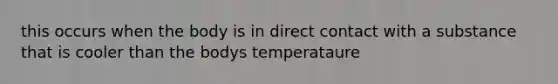 this occurs when the body is in direct contact with a substance that is cooler than the bodys temperataure