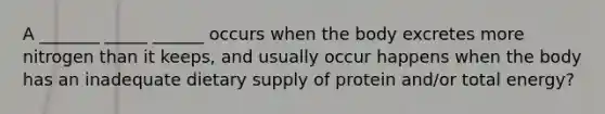 A _______ _____ ______ occurs when the body excretes more nitrogen than it keeps, and usually occur happens when the body has an inadequate dietary supply of protein and/or total energy?