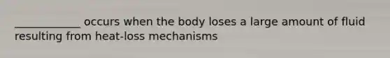 ____________ occurs when the body loses a large amount of fluid resulting from heat-loss mechanisms