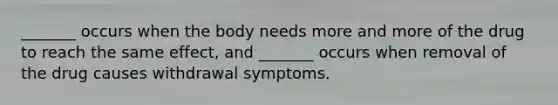 ​_______ occurs when the body needs more and more of the drug to reach the same effect, and _______ occurs when removal of the drug causes withdrawal symptoms.