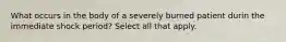 What occurs in the body of a severely burned patient durin the immediate shock period? Select all that apply.