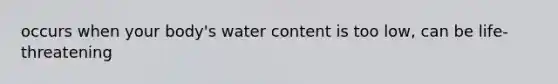 occurs when your body's water content is too low, can be life-threatening